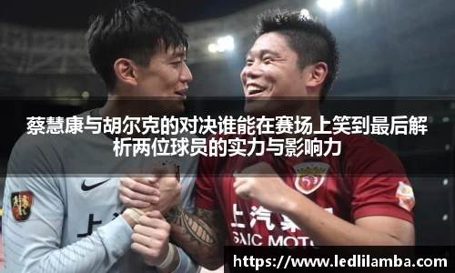 蔡慧康与胡尔克的对决谁能在赛场上笑到最后解析两位球员的实力与影响力