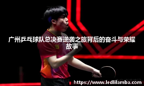 广州乒乓球队总决赛逆袭之旅背后的奋斗与荣耀故事