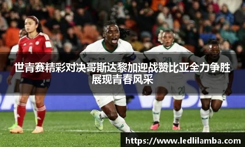 世青赛精彩对决哥斯达黎加迎战赞比亚全力争胜展现青春风采