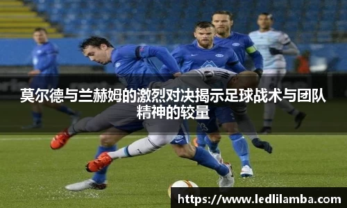莫尔德与兰赫姆的激烈对决揭示足球战术与团队精神的较量